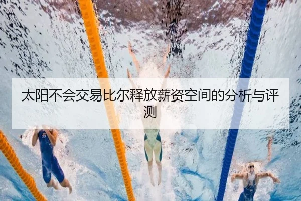 太阳不会交易比尔释放薪资空间的分析与评测