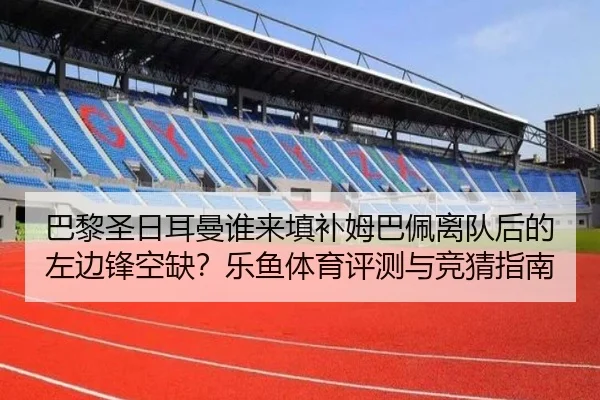 巴黎圣日耳曼谁来填补姆巴佩离队后的左边锋空缺？乐鱼体育评测与竞猜指南