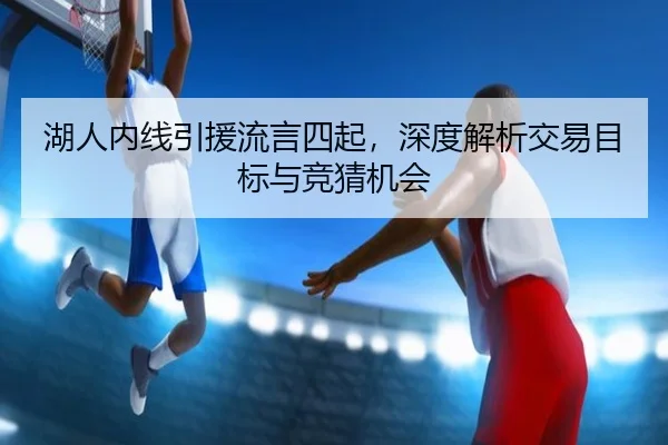 湖人内线引援流言四起，深度解析交易目标与竞猜机会