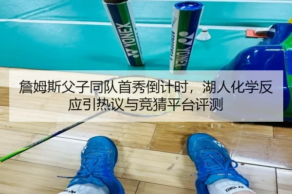 詹姆斯父子同队首秀倒计时，湖人化学反应引热议与竞猜平台评测